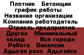 Плотник – Бетонщик график работы › Название организации ­ Компания-работодатель › Отрасль предприятия ­ Другое › Минимальный оклад ­ 1 - Все города Работа » Вакансии   . Адыгея респ.,Адыгейск г.